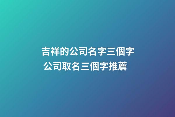 吉祥的公司名字三個字 公司取名三個字推薦-第1張-公司起名-玄機派